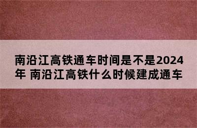 南沿江高铁通车时间是不是2024年 南沿江高铁什么时候建成通车